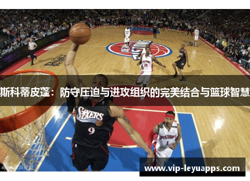 斯科蒂皮蓬：防守压迫与进攻组织的完美结合与篮球智慧