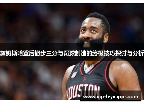 詹姆斯哈登后撤步三分与罚球制造的终极技巧探讨与分析