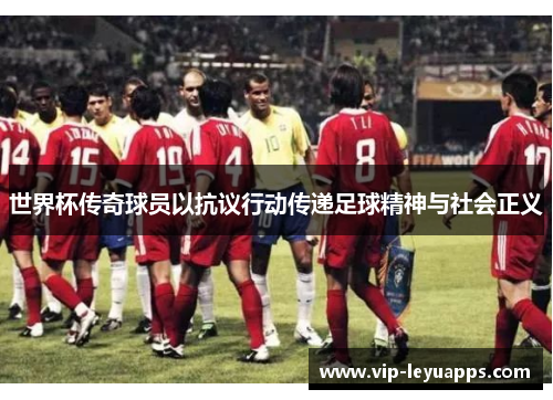 世界杯传奇球员以抗议行动传递足球精神与社会正义
