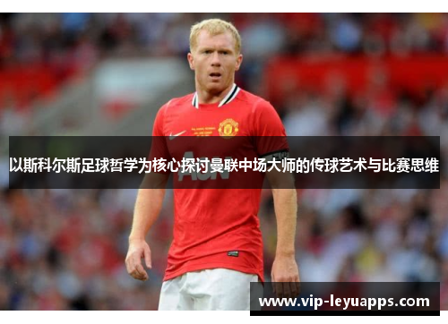 以斯科尔斯足球哲学为核心探讨曼联中场大师的传球艺术与比赛思维
