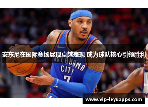 安东尼在国际赛场展现卓越表现 成为球队核心引领胜利