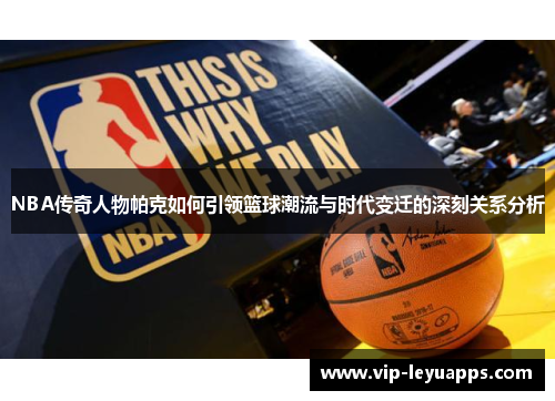 NBA传奇人物帕克如何引领篮球潮流与时代变迁的深刻关系分析