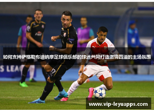 如何支持萨格勒布迪纳摩足球俱乐部的球迷共同打造激情四溢的主场氛围