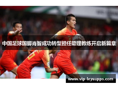 中国足球国脚肖智成功转型担任助理教练开启新篇章