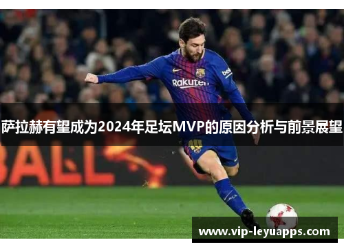 萨拉赫有望成为2024年足坛MVP的原因分析与前景展望