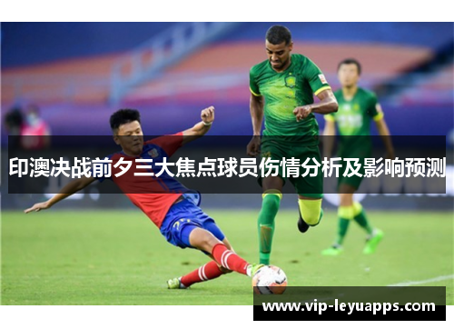 印澳决战前夕三大焦点球员伤情分析及影响预测