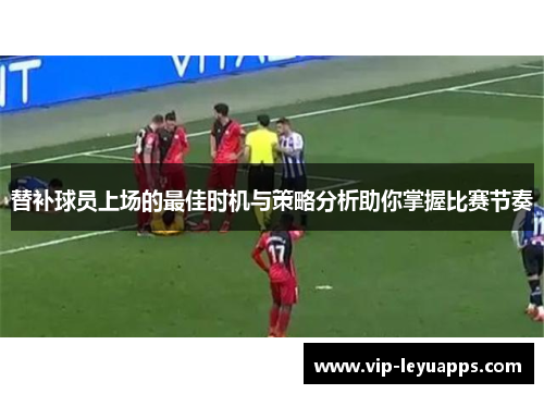 替补球员上场的最佳时机与策略分析助你掌握比赛节奏