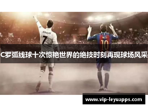 C罗弧线球十次惊艳世界的绝技时刻再现球场风采