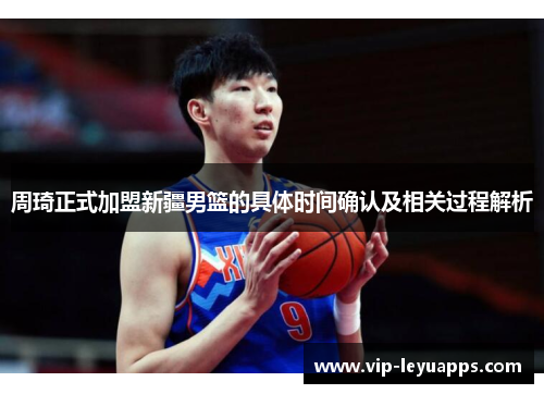 周琦正式加盟新疆男篮的具体时间确认及相关过程解析