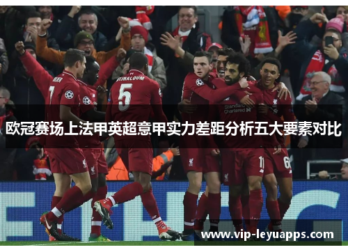 欧冠赛场上法甲英超意甲实力差距分析五大要素对比