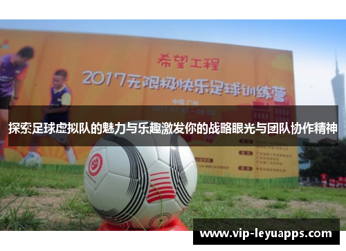 探索足球虚拟队的魅力与乐趣激发你的战略眼光与团队协作精神